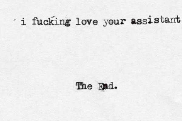 i fucking love you. The End. r ass. istant 