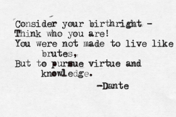 Consider your birthright - Think who you are! You were not made to live like brutes, But to pursue virtue and knowledge. -Dante 