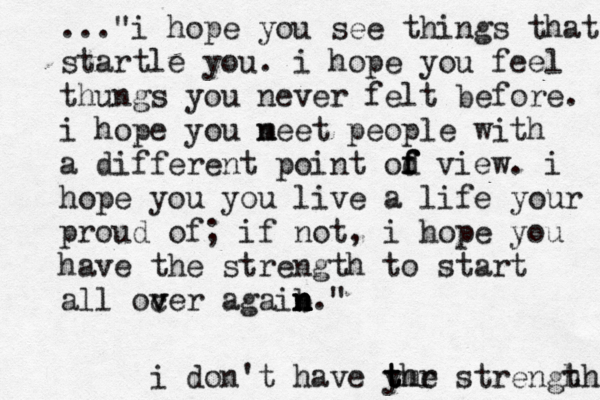 ..."i hope you see things that startle you. i hope you feel thungs you never felt before. i hope you n meet people with a different point od f f f view. i hope you you live a life your proud of; if not , i hope you have the strength to start all ocer v v agaib n n n n." i don't have yhr m t t t e strengh th 