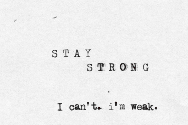 S T A Y S T R O N G I can't. i'm weak. 