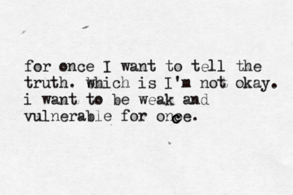 for once I want to tell the truth. b which is I'm not okay. i want to be weak and vulnerable for one ce. c c c 