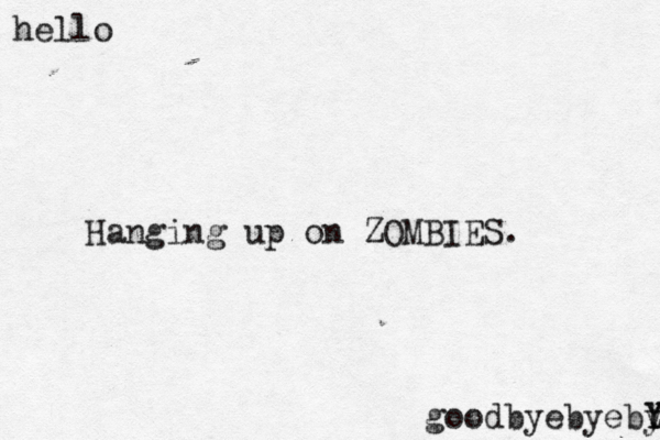 Hanging up on ZOMBIES. hello goodbyebyebt y Y Y 