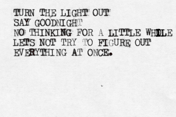 TURN THE LIGHT OUT SAY GOODNIGHT NO THINKING FOR A LITTLE WHOL I I I I I ILE LETS NOT TRY TO FIGURE OUT EVERYTHING AT ONCE. 