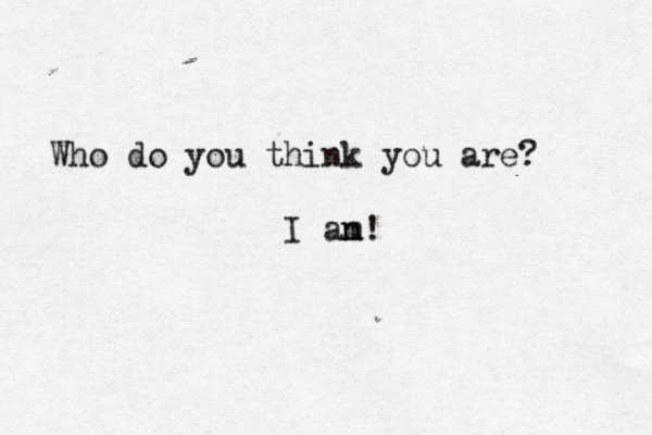 Who do you think you are? I an m!