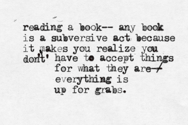 reading a book-- any book is a subversive act because it makes you realize you dont' ' ' ' have to accept things for what they are-/ - everything is up for grabs.