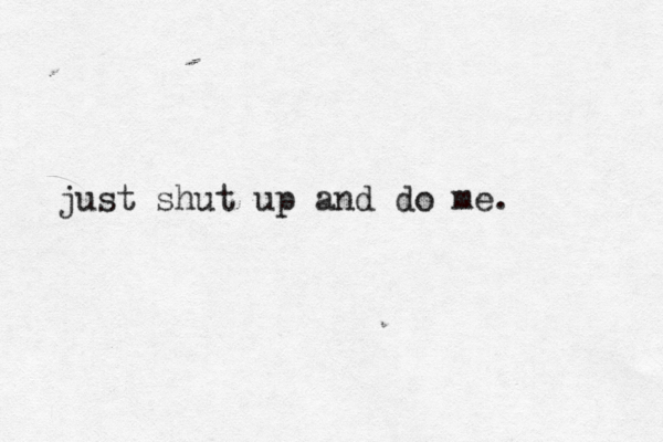 just shut up and do me. 