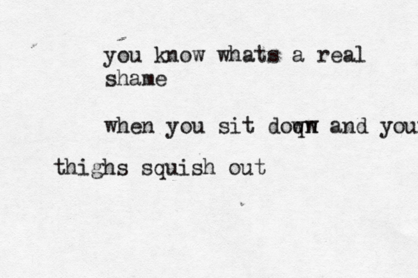 you know whats a real shame when you sit doqn w wn and your thighs squish out