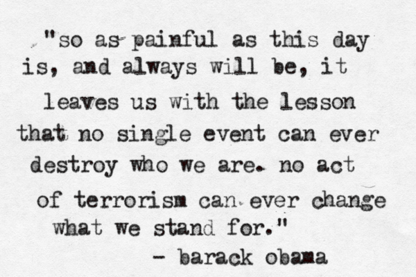 "so as painful as this day is, and always will be, it leaves us with the lesson that no single event can ever destroy who we are. no act of terrorism can ever change what we stand for." - barack obama 