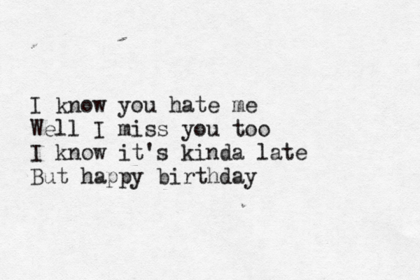 I know you hate me Well I miss you too I know it's kinda late But happy birthday