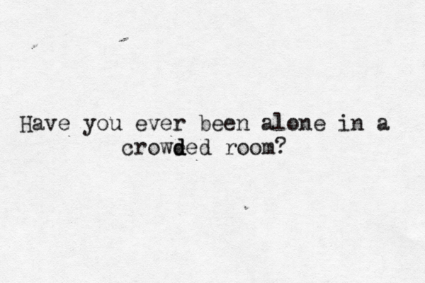 Have you ever been alone in a crowe d d ded room?