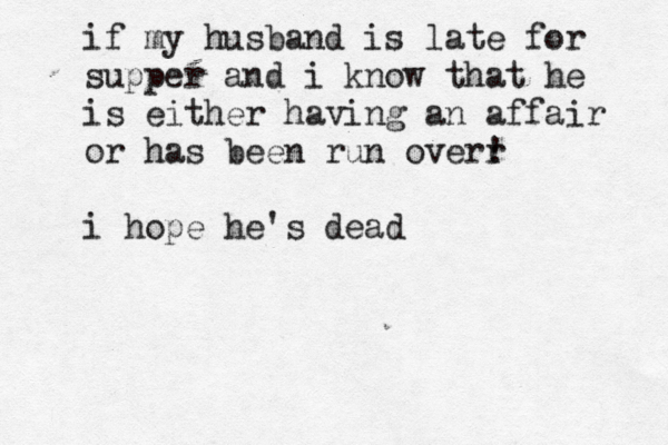 if my husband is late for supper and i know that he is either having an affair or has been run overr ! i hope he's dead