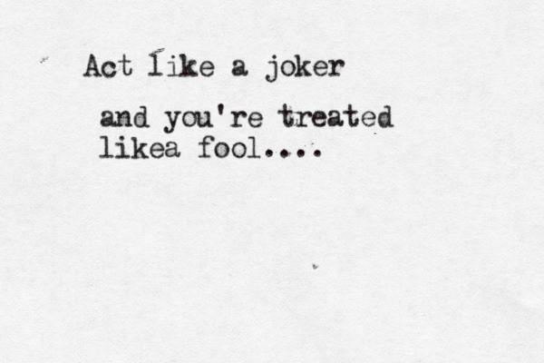 Act like a joker and you're treated likea fool....