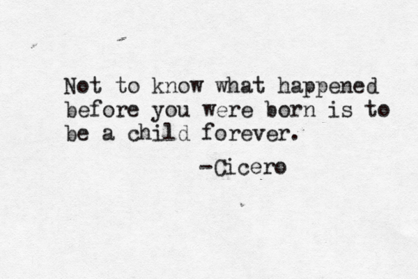 Not to know what happened before you were born is to be a child forever. -Cicero