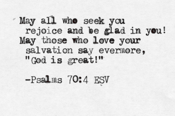 May all l who seek you u rejoice and be glad in you! May those who love e your salvation say evermore, "God is great!" -Psalms 70:4 ESV 