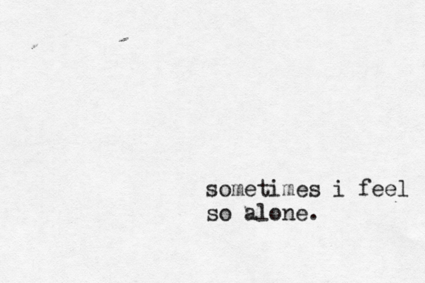 sometimes i feel so alone. 
