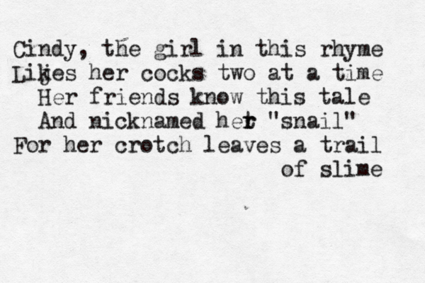 Cindy, the girl in this rhyme Lij kes her cocks two at a time Her friends know this tale And nicknamed het r r "snail" For her crotch leaves a trail of slime 