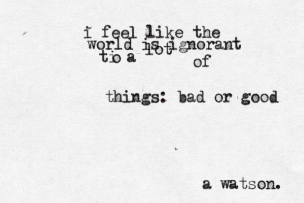 i feel like the world is ignorant ti a o lot of things: bad or good a watson. 