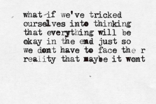 what if we've tricked ourselves into thinking that everything will be okay in the end just so we dont have to face the r reality that maybe it wont 