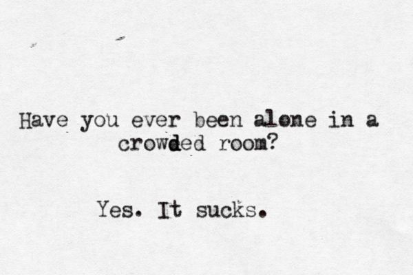 Have you ever been alone in a crowe d d ded room? Yes. It sucks.