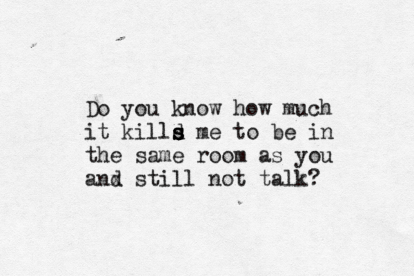 Do you know how much it killd s s s me to be in the same room as you anx d still not talk? 