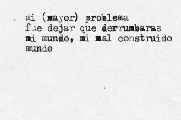 mi (mayor) problema fue dejar que derrumbaras mi mundo, mi mal construido mundo