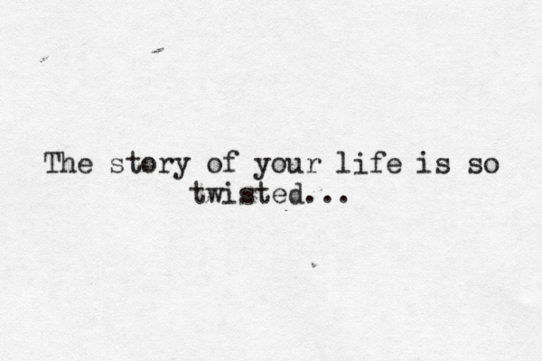 The story of your life is so twisted...