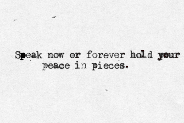 So p p peak now or forever hold your peace in pieces.