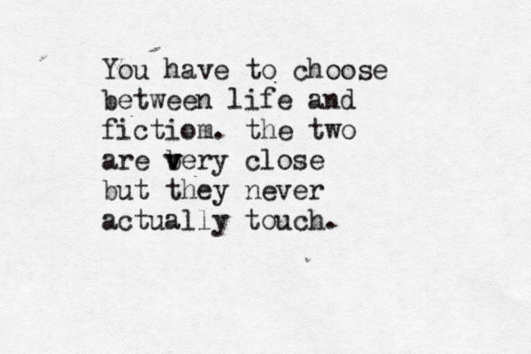 You have to choose between life and fictiom. the two are b v v v very close but they never actually touch. 