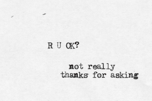 R U OK? not really thanks for asking 