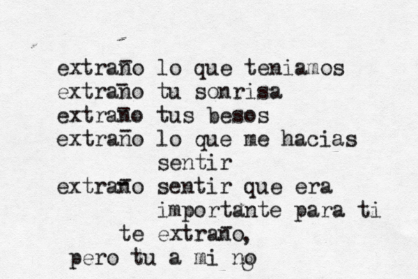 extrano lo que teniamos extrano tu sonrisa extrano tus besos extrano lo que me hacias sentir extrano sentir que era importante para ti te extrano pero tu a mi no - - - - - - - , 8 
