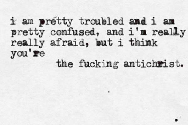 . i am pretty troubled and i am pretty confused, and i'm really really afraid, but i think you're the fucking antichrist. 