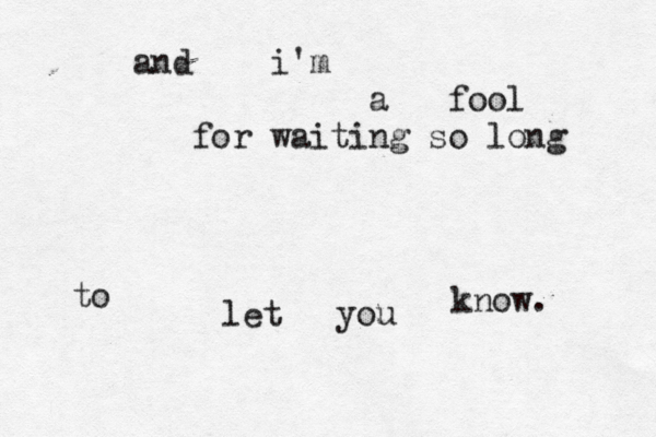 and i'm a fool for waiting so long to let you know. 