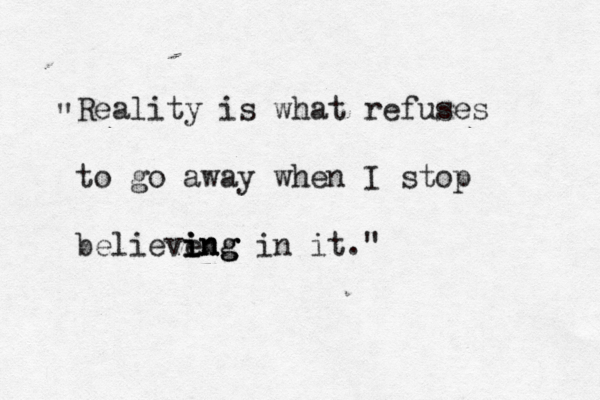 Reality is what refuses to go away when I stop believe ing ing ing in it." " 