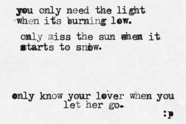 you only need the light when its burning low. only miss the sun eh w en it starts to sniw o . only know your lover when you let her go. :p 