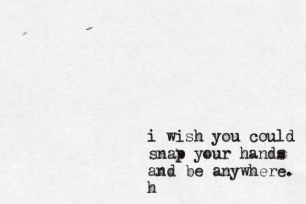 i wish you could snap your hands and be anywhere. h 
