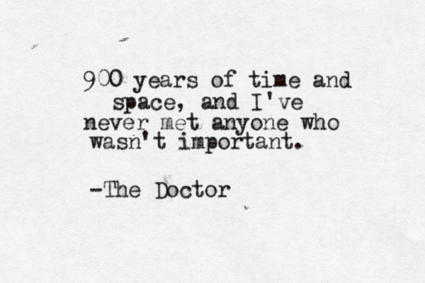 900 years of time and space , and I've never met anyone who wasn't important . -The Doctor 