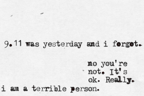 9.11 was yesterday and i forgot. i am a terrible person. no you're not. < It's ok. Really. 