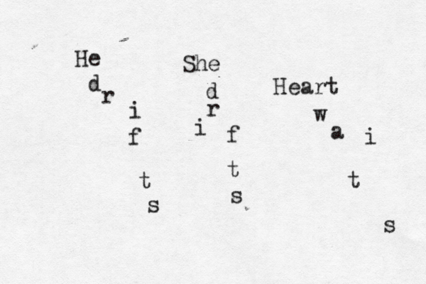 He d r i f t s She d r i f t s Heart w a i t s 