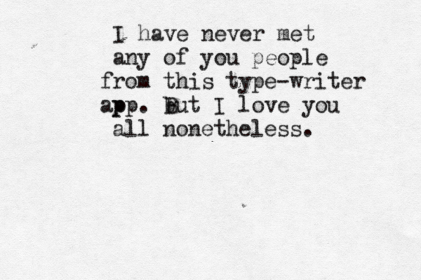 I have never met any of you people rom f this type-writer p app. b But I love you all nonetheless. 
