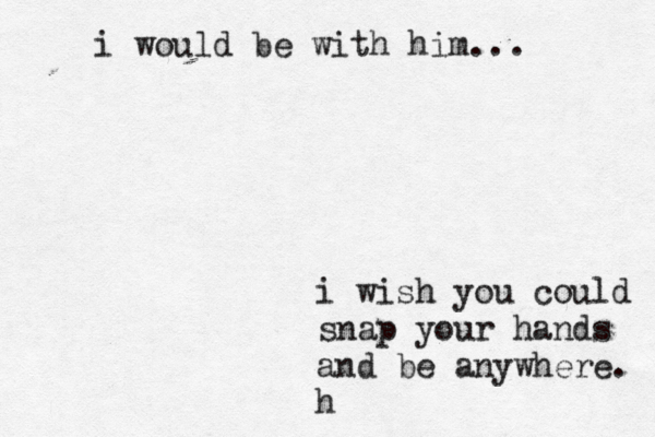 i wish you could snap your hands and be anywhere. h i would be with him...