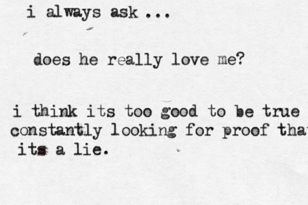 i always ask ... does he really love me? i think its too good to be true constantly looking for proof that its a lie. 