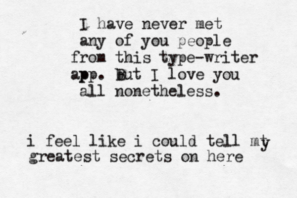 I have never met any of you people rom f this type-writer p app. b But I love you all nonetheless. i feel like i could tell mt y greatest secrets on here