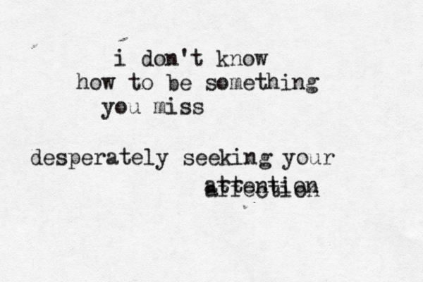 i don't know how to be something you miss desperately seeking your attention affection 