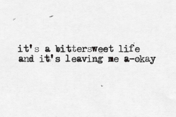 it's a bittersweet life and it's leaving me a-okay 