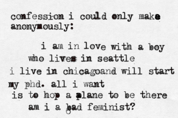 confession i could only maka e e e anonymously: i am in lov e with a boy who lives in seattle i live in chicagoand will start my phd. all i want is to hop a p alane to be there am i a bad feminist? 6 