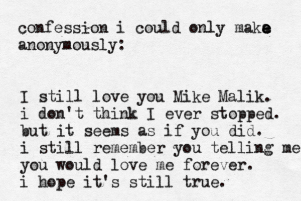 confession i could only maka e e e anonymously: I still love you Mike Malik. i don't think I ever stopped. but it seems as if you did. i still remember you telling me you would love me forever. i hope it's still true.