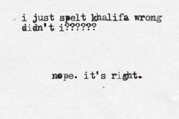 i just spelt khalifa wrong didn't i?????? nope. it's right.