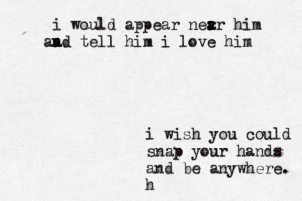 i wish you could snap your hands and be anywhere. h i would appear ner a ar him n a a d tell him i love him 