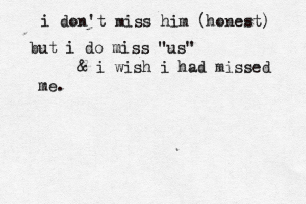i don't miss him (honest) but i do miss "us" & i wish i had missed me.