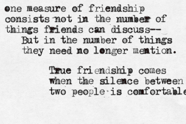 one measure of friendship consists not in the number of things friends can discuss— -- But in the number of things they need no longer mention. True friendship comes when the silence between two people is comfortable 